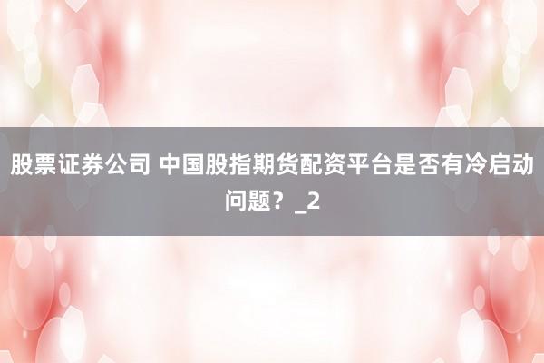 股票证券公司 中国股指期货配资平台是否有冷启动问题？_2