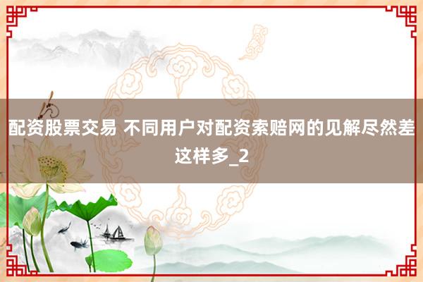 配资股票交易 不同用户对配资索赔网的见解尽然差这样多_2