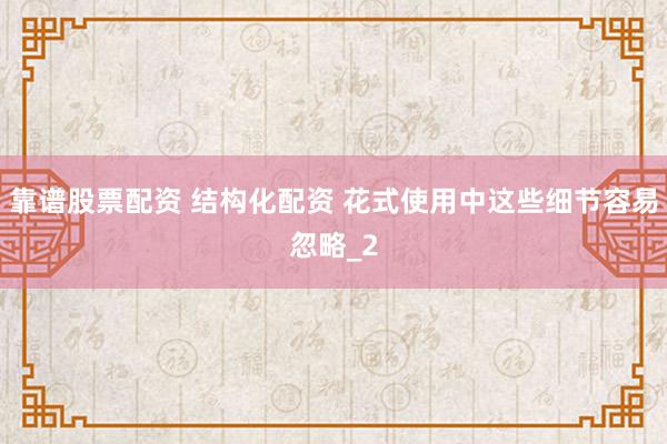 靠谱股票配资 结构化配资 花式使用中这些细节容易忽略_2