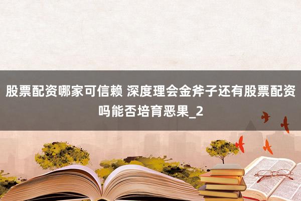 股票配资哪家可信赖 深度理会金斧子还有股票配资吗能否培育恶果_2