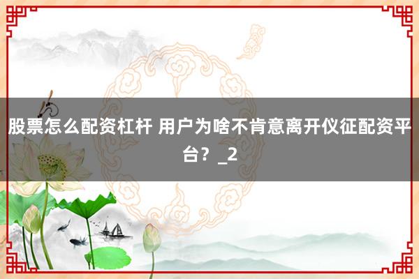 股票怎么配资杠杆 用户为啥不肯意离开仪征配资平台？_2