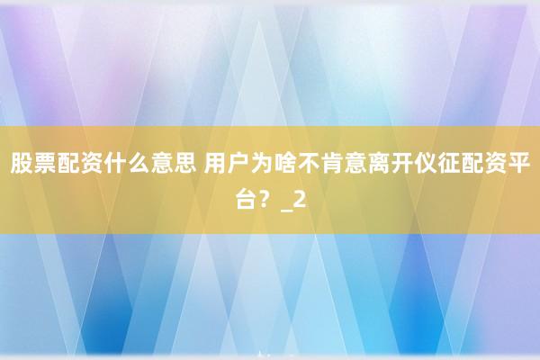 股票配资什么意思 用户为啥不肯意离开仪征配资平台？_2