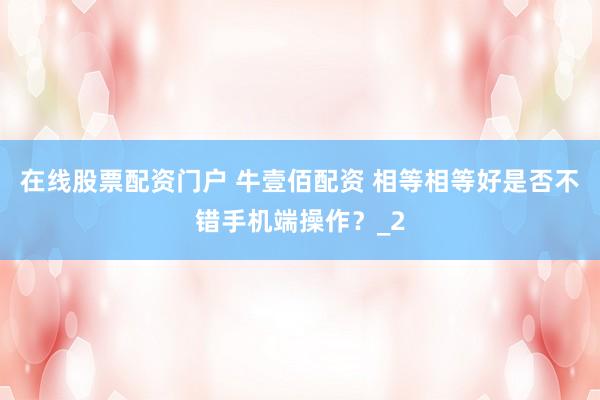 在线股票配资门户 牛壹佰配资 相等相等好是否不错手机端操作？_2