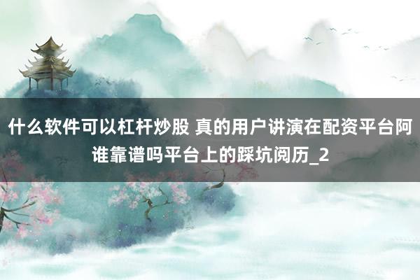 什么软件可以杠杆炒股 真的用户讲演在配资平台阿谁靠谱吗平台上的踩坑阅历_2