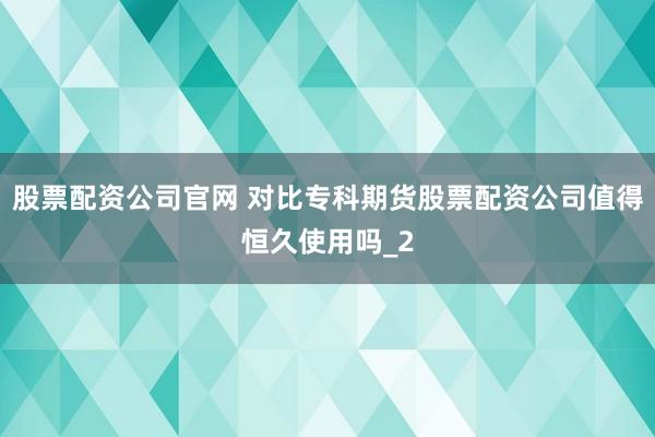 股票配资公司官网 对比专科期货股票配资公司值得恒久使用吗_2