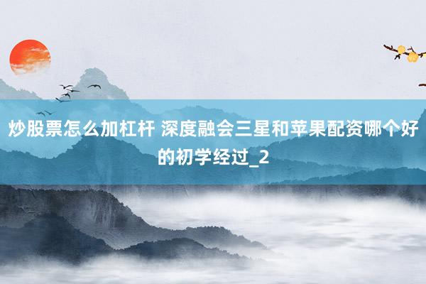 炒股票怎么加杠杆 深度融会三星和苹果配资哪个好的初学经过_2
