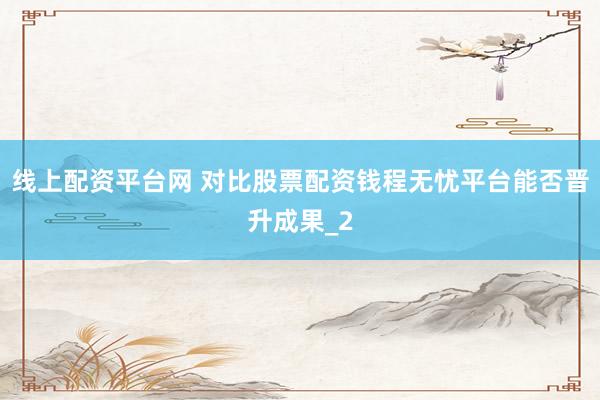 线上配资平台网 对比股票配资钱程无忧平台能否晋升成果_2