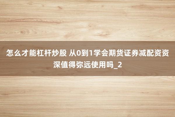 怎么才能杠杆炒股 从0到1学会期货证券减配资资深值得弥远使用吗_2
