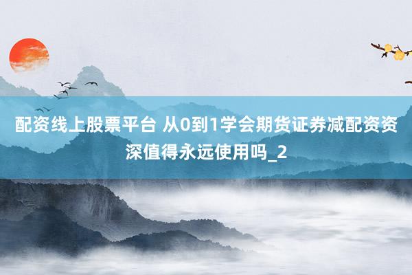 配资线上股票平台 从0到1学会期货证券减配资资深值得永远使用吗_2