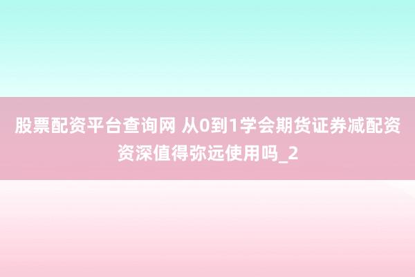 股票配资平台查询网 从0到1学会期货证券减配资资深值得弥远使用吗_2