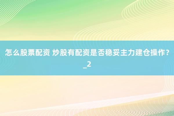 怎么股票配资 炒股有配资是否稳妥主力建仓操作？_2