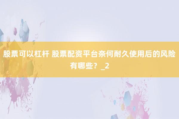 股票可以杠杆 股票配资平台奈何耐久使用后的风险有哪些？_2