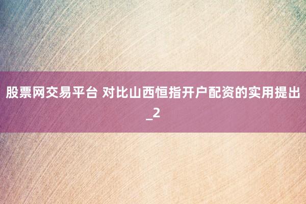 股票网交易平台 对比山西恒指开户配资的实用提出_2