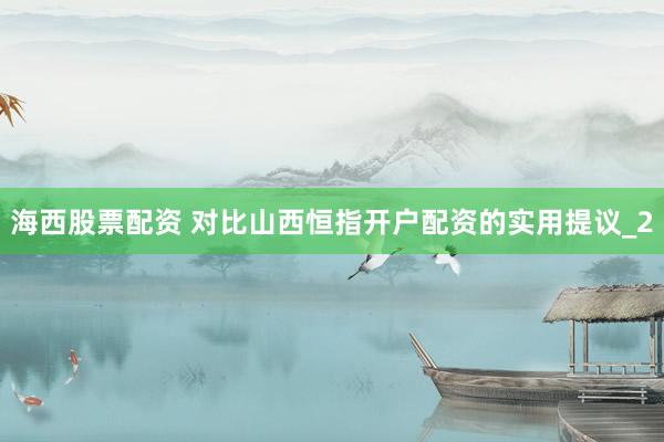 海西股票配资 对比山西恒指开户配资的实用提议_2