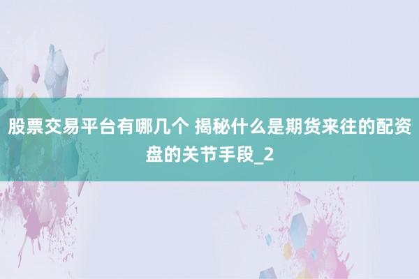 股票交易平台有哪几个 揭秘什么是期货来往的配资盘的关节手段_2