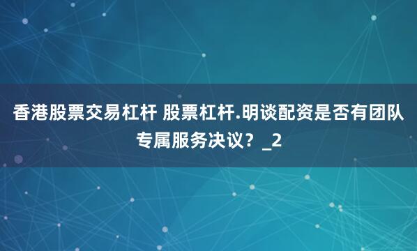 香港股票交易杠杆 股票杠杆.明谈配资是否有团队专属服务决议？_2