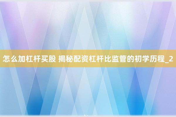 怎么加杠杆买股 揭秘配资杠杆比监管的初学历程_2
