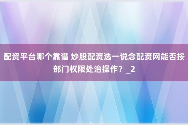 配资平台哪个靠谱 炒股配资选一说念配资网能否按部门权限处治操作？_2