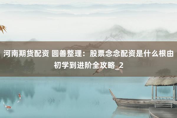 河南期货配资 圆善整理：股票念念配资是什么根由初学到进阶全攻略_2