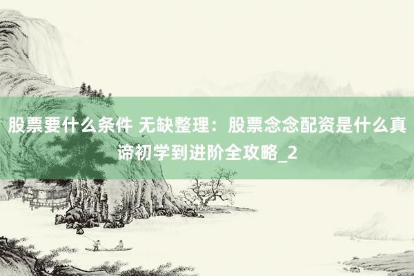 股票要什么条件 无缺整理：股票念念配资是什么真谛初学到进阶全攻略_2