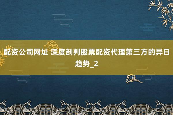 配资公司网址 深度剖判股票配资代理第三方的异日趋势_2