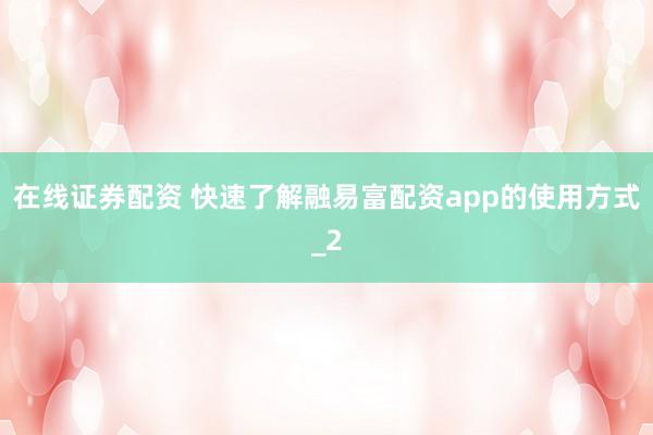 在线证券配资 快速了解融易富配资app的使用方式_2