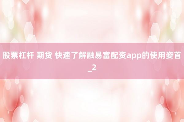 股票杠杆 期货 快速了解融易富配资app的使用姿首_2