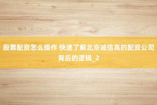 股票配资怎么操作 快速了解北京诚信高的配资公司背后的逻辑_2