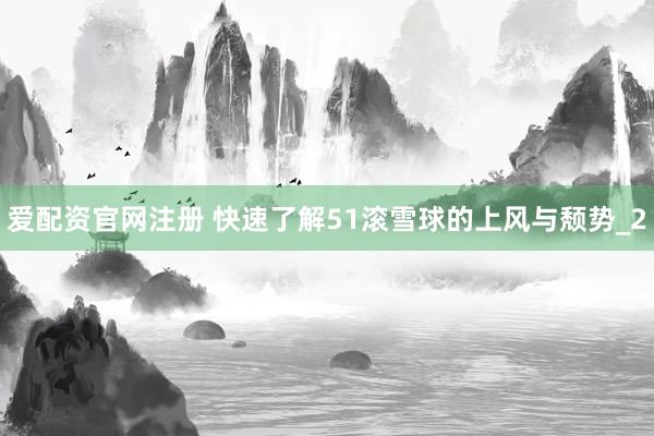 爱配资官网注册 快速了解51滚雪球的上风与颓势_2