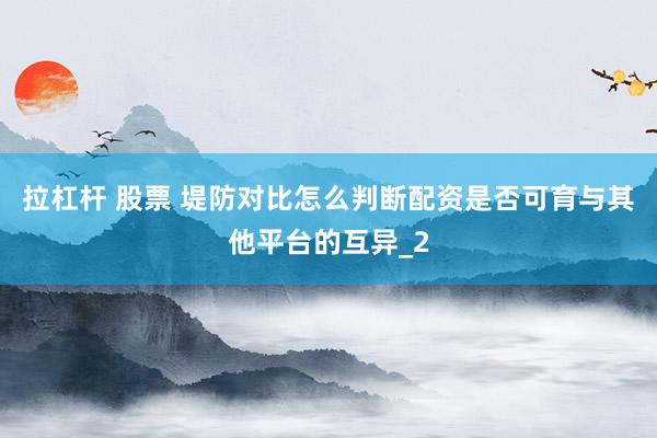 拉杠杆 股票 堤防对比怎么判断配资是否可育与其他平台的互异_2