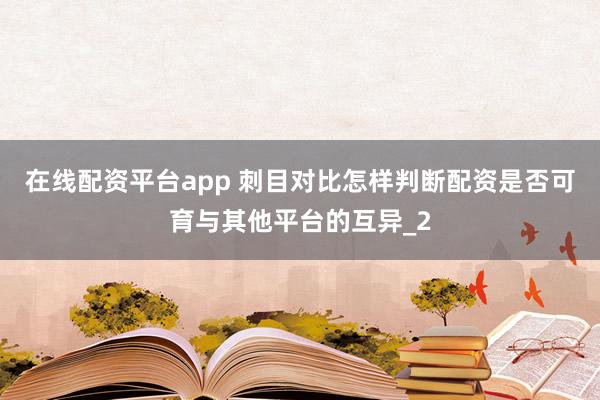 在线配资平台app 刺目对比怎样判断配资是否可育与其他平台的互异_2