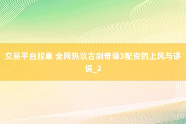 交易平台股票 全网热议古剑奇谭3配资的上风与谬误_2