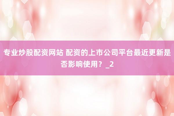专业炒股配资网站 配资的上市公司平台最近更新是否影响使用？_2