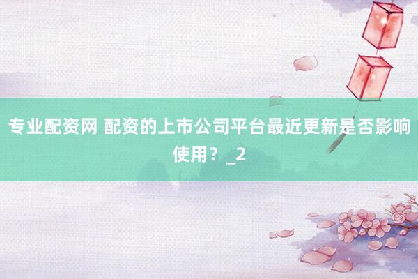 专业配资网 配资的上市公司平台最近更新是否影响使用？_2