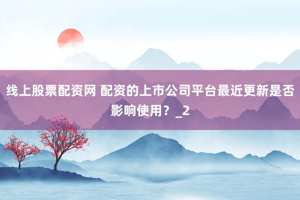 线上股票配资网 配资的上市公司平台最近更新是否影响使用？_2