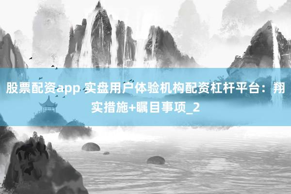 股票配资app 实盘用户体验机构配资杠杆平台：翔实措施+瞩目事项_2