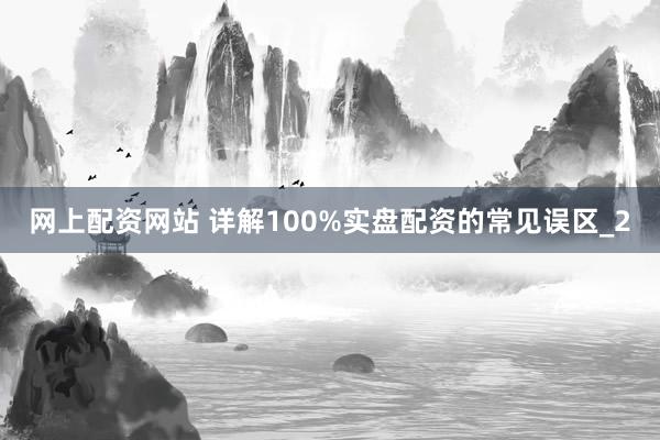 网上配资网站 详解100%实盘配资的常见误区_2