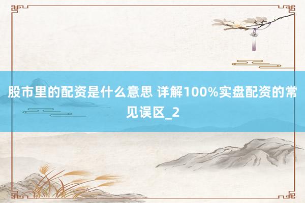 股市里的配资是什么意思 详解100%实盘配资的常见误区_2