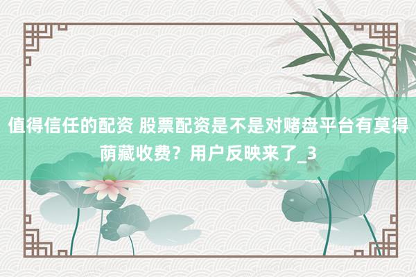 值得信任的配资 股票配资是不是对赌盘平台有莫得荫藏收费？用户反映来了_3