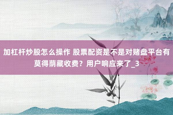 加杠杆炒股怎么操作 股票配资是不是对赌盘平台有莫得荫藏收费？用户响应来了_3