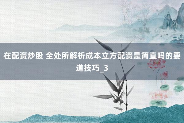 在配资炒股 全处所解析成本立方配资是简直吗的要道技巧_3