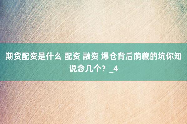 期货配资是什么 配资 融资 爆仓背后荫藏的坑你知说念几个？_4