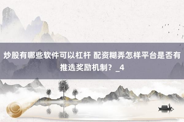炒股有哪些软件可以杠杆 配资糊弄怎样平台是否有推选奖励机制？_4