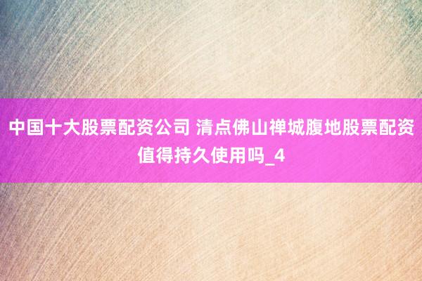 中国十大股票配资公司 清点佛山禅城腹地股票配资值得持久使用吗_4