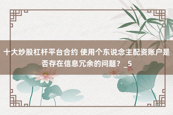 十大炒股杠杆平台合约 使用个东说念主配资账户是否存在信息冗余的问题？_5