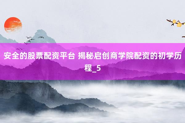 安全的股票配资平台 揭秘启创商学院配资的初学历程_5