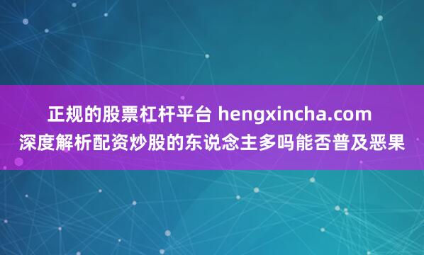 正规的股票杠杆平台 hengxincha.com 深度解析配资炒股的东说念主多吗能否普及恶果