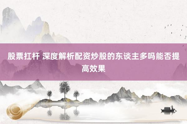 股票扛杆 深度解析配资炒股的东谈主多吗能否提高效果