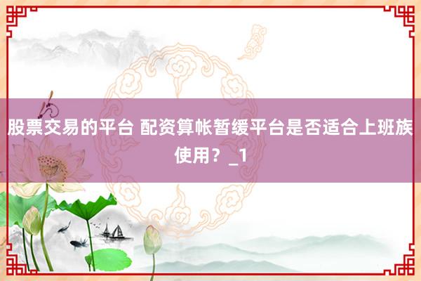 股票交易的平台 配资算帐暂缓平台是否适合上班族使用？_1
