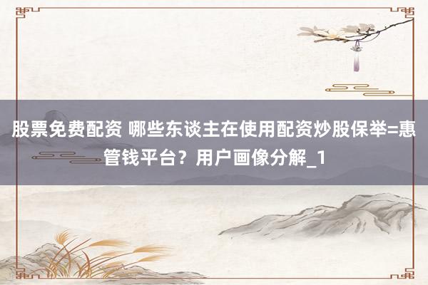 股票免费配资 哪些东谈主在使用配资炒股保举=惠管钱平台？用户画像分解_1